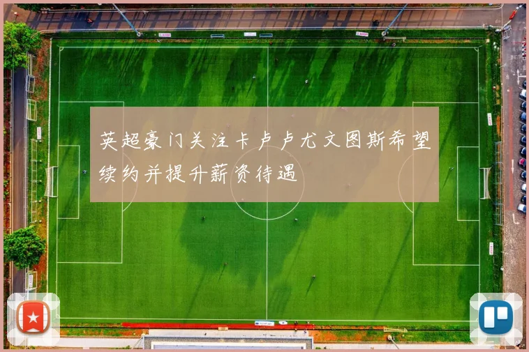 英超豪门关注卡卢卢尤文图斯希望续约并提升薪资待遇