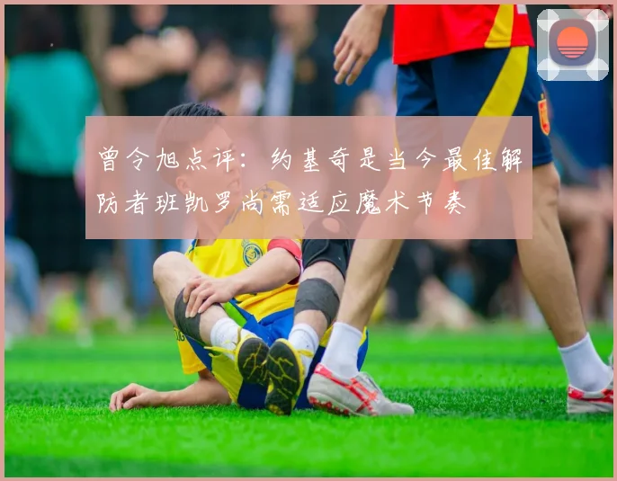 曾令旭点评：约基奇是当今最佳解防者班凯罗尚需适应魔术节奏