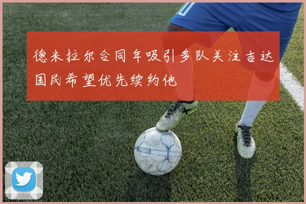 德米拉尔合同年吸引多队关注吉达国民希望优先续约他