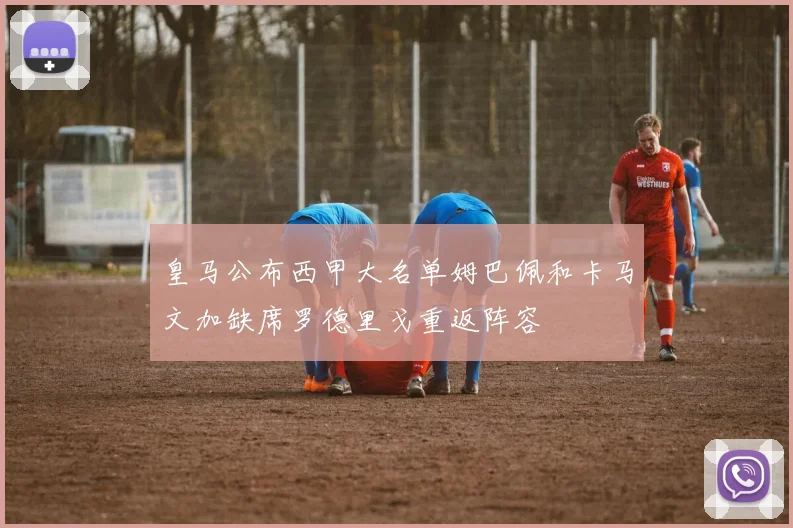 皇马公布西甲大名单姆巴佩和卡马文加缺席罗德里戈重返阵容