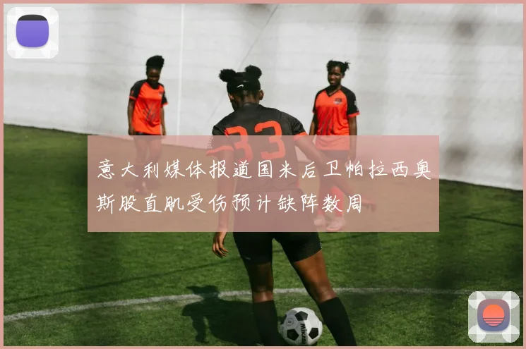意大利媒体报道国米后卫帕拉西奥斯股直肌受伤预计缺阵数周