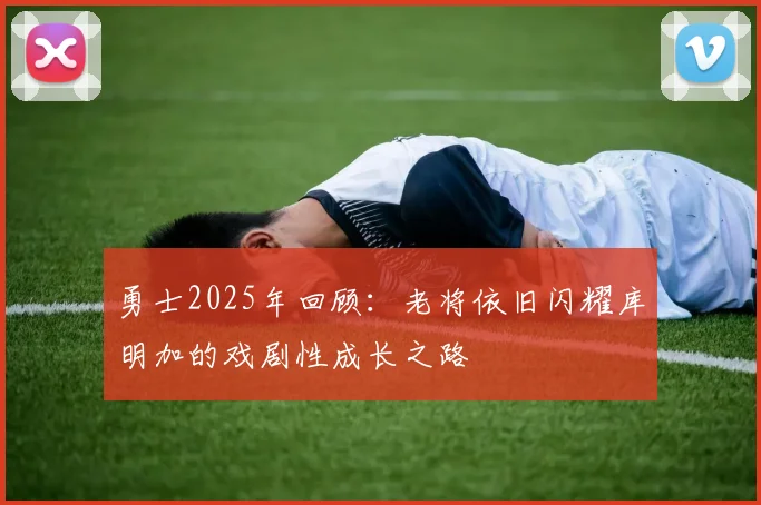 勇士2025年回顾：老将依旧闪耀库明加的戏剧性成长之路