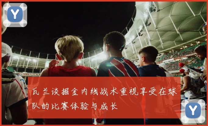 瓦兰谈掘金内线战术重视享受在球队的比赛体验与成长