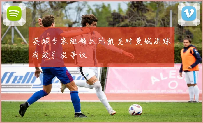 英超专家组确认范戴克对曼城进球有效引发争议