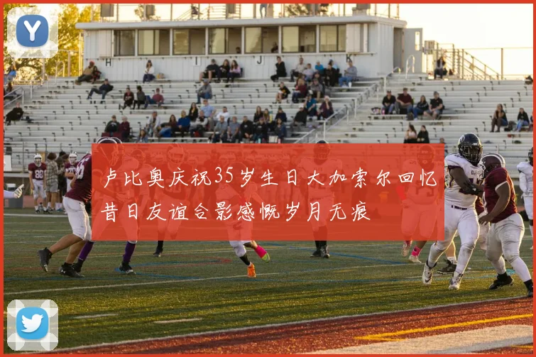 卢比奥庆祝35岁生日大加索尔回忆昔日友谊合影感慨岁月无痕