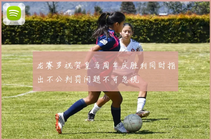 龙赛罗祝贺皇马周年庆胜利同时指出不公判罚问题不可忽视