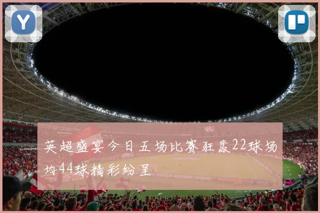 英超盛宴今日五场比赛狂轰22球场均44球精彩纷呈