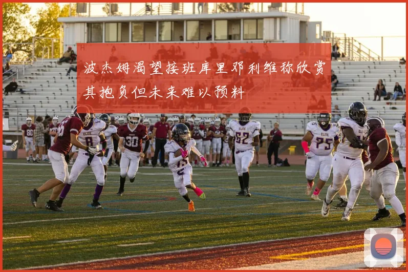 波杰姆渴望接班库里邓利维称欣赏其抱负但未来难以预料