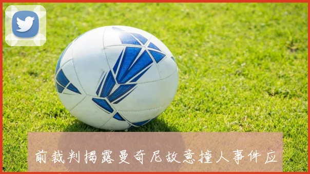 前裁判揭露曼奇尼故意撞人事件应被罚下却未被裁判察觉