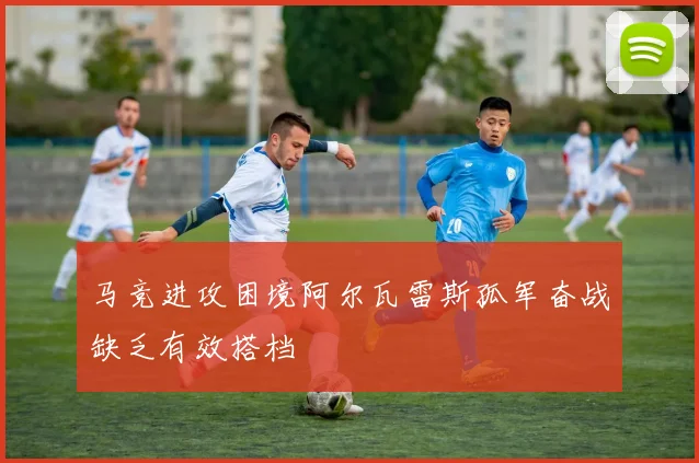 马竞进攻困境阿尔瓦雷斯孤军奋战缺乏有效搭档