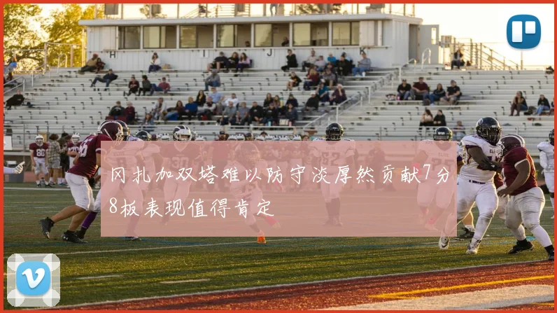 冈扎加双塔难以防守淡厚然贡献7分8板表现值得肯定