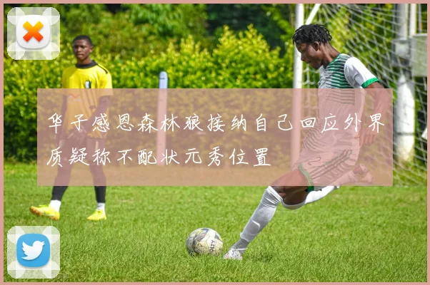 华子感恩森林狼接纳自己回应外界质疑称不配状元秀位置