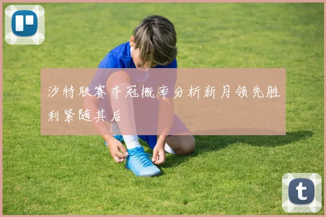 沙特联赛夺冠概率分析新月领先胜利紧随其后