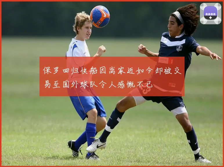 保罗回归快船因离家近如今却被交易至国外球队令人感慨不已