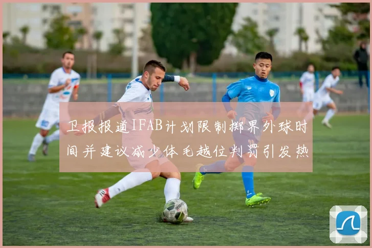 卫报报道IFAB计划限制掷界外球时间并建议减少体毛越位判罚引发热议