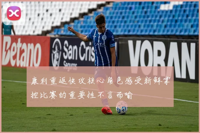 康利重返快攻核心角色感受新鲜掌控比赛的重要性不言而喻