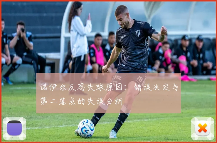 诺伊尔反思失球原因：错误决定与第二落点的失误分析
