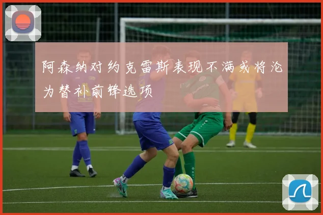 阿森纳对约克雷斯表现不满或将沦为替补前锋选项