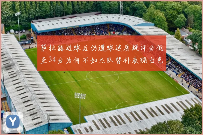 萨拉赫进球后仍遭球迷质疑评分低至34分为何不如杰队替补表现出色