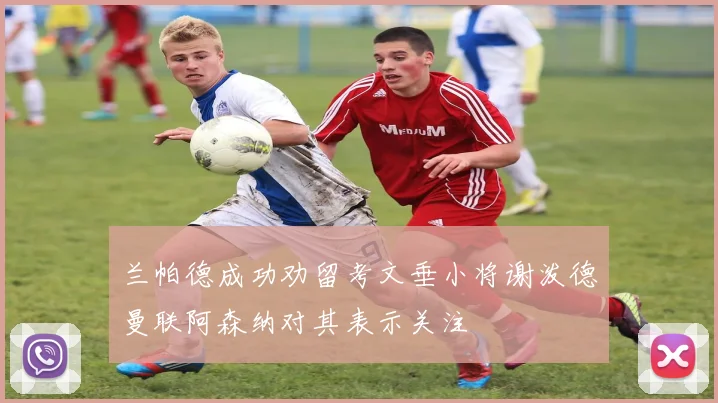 兰帕德成功劝留考文垂小将谢泼德曼联阿森纳对其表示关注