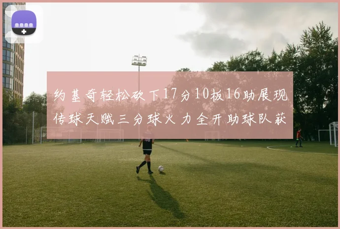 约基奇轻松砍下17分10板16助展现传球天赋三分球火力全开助球队获胜