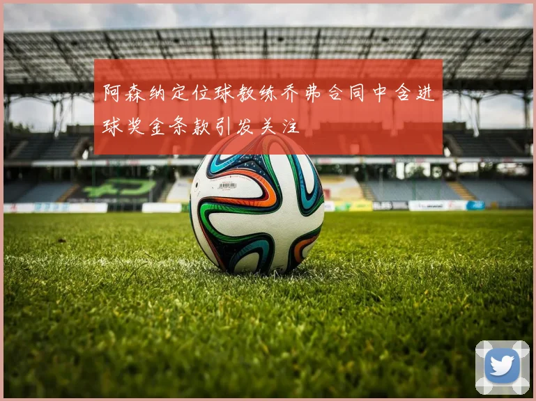 阿森纳定位球教练乔弗合同中含进球奖金条款引发关注