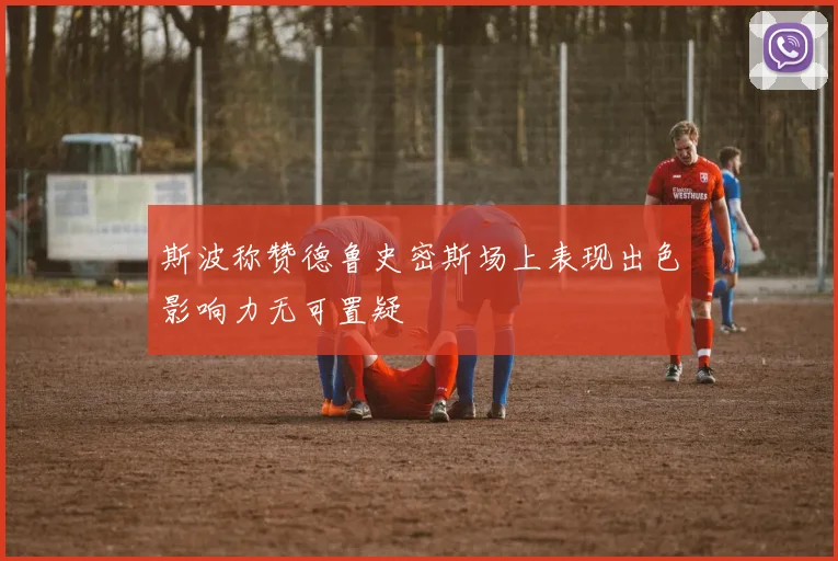 斯波称赞德鲁史密斯场上表现出色影响力无可置疑