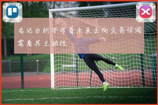 名记分析字母哥未来去向交易传闻需看其主动性