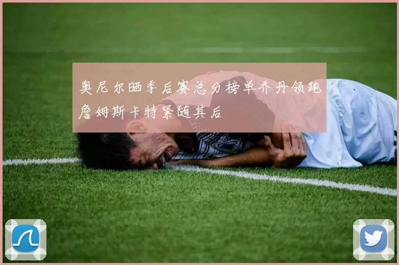 奥尼尔晒季后赛总分榜单乔丹领跑詹姆斯卡特紧随其后