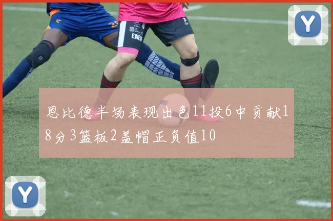 恩比德半场表现出色11投6中贡献18分3篮板2盖帽正负值10