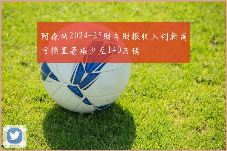 阿森纳2024-25财年财报收入创新高亏损显著减少至140万镑