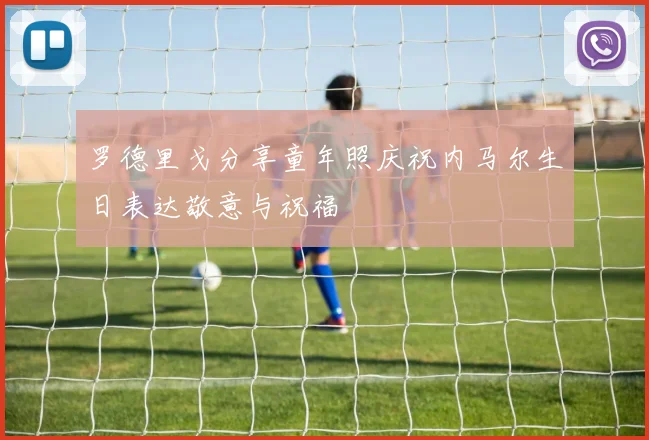 罗德里戈分享童年照庆祝内马尔生日表达敬意与祝福