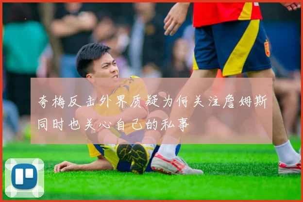 夸梅反击外界质疑为何关注詹姆斯同时也关心自己的私事
