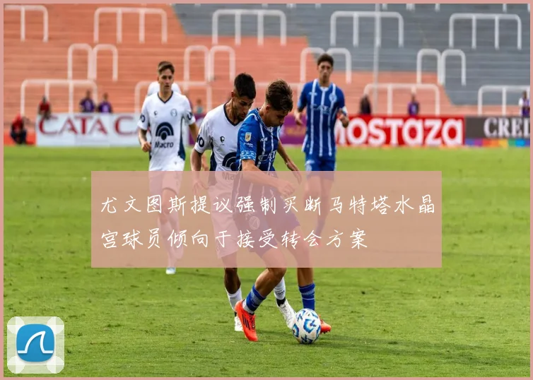 尤文图斯提议强制买断马特塔水晶宫球员倾向于接受转会方案
