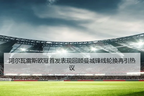 阿尔瓦雷斯欧冠首发表现回顾曼城锋线轮换再引热议 | BAJIESPORTS